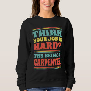 Think Your Job Is Hard Try Being A Carpenter Sweatshirt