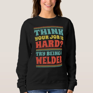 Think Your Job Is Hard Try Being A Welder   Sweatshirt