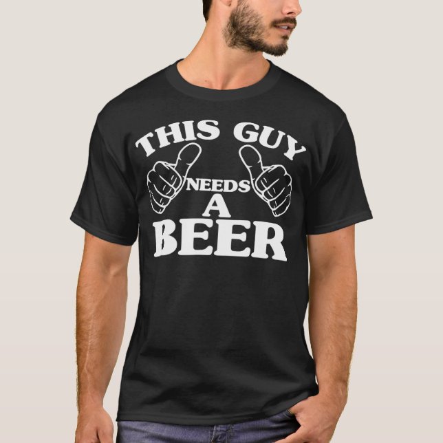 THIS GUY NEEDS A BEER  BEER LOVERS T-Shirt (Front)