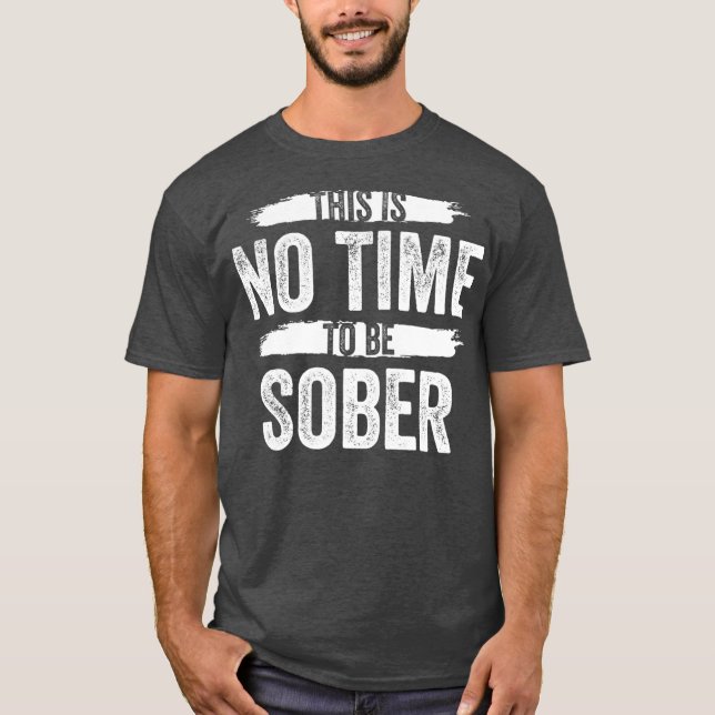 This Is No Time To Be Sober Drunk Alcohol T-Shirt (Front)