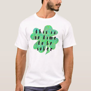 This is no time to be sober four leaf clover T-Shirt