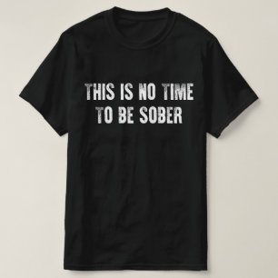 This Is No Time To Be Sober Funny Adult Meme Humor T-Shirt