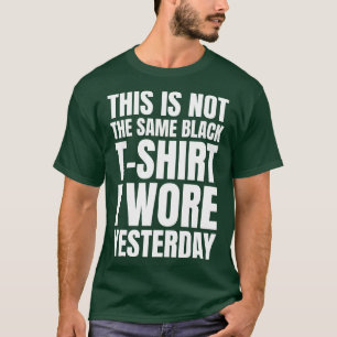 This Is Not The Same Black Tshirt I Wore Yesterday