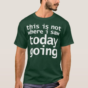 This Is Not Where I Saw Today Going Funny Typograp T-Shirt