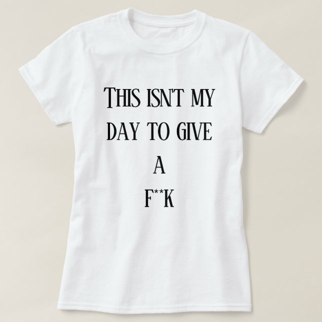 This isn't my day to give a f**k  T-Shirt (Design Front)