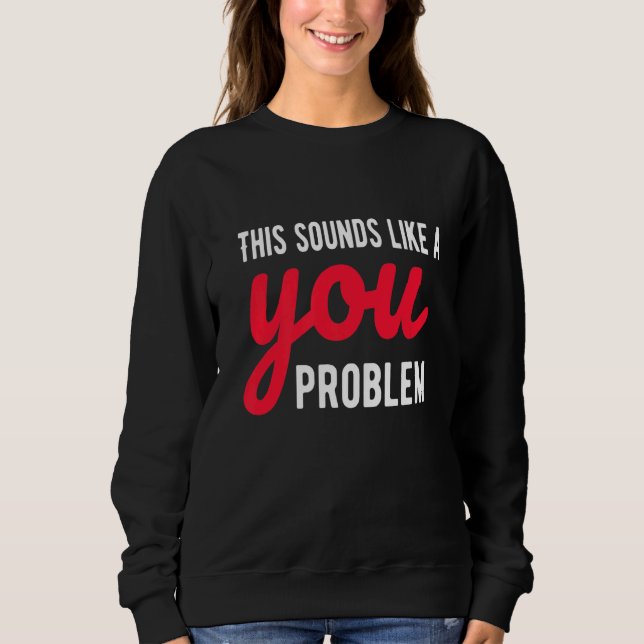 This Sounds Like A You Problem  Sarcastic Sarcasm  Sweatshirt (Front)