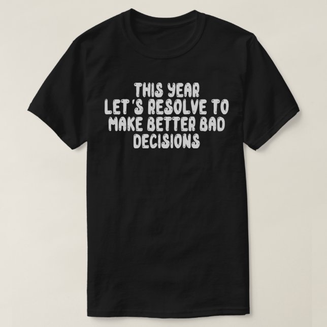 This Year Lets Resolve To Make Better Bad Decision T-Shirt (Design Front)