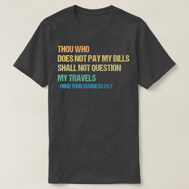 Thou Who Does Not Pay My Bills Shall Not Question  T-Shirt (Design Front)