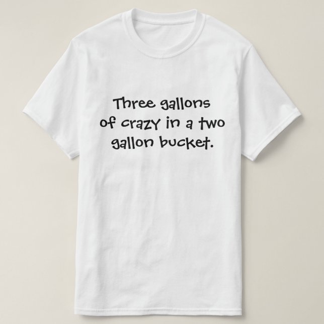 Three gallons of crazy in a two gallon bucket. T-Shirt (Design Front)