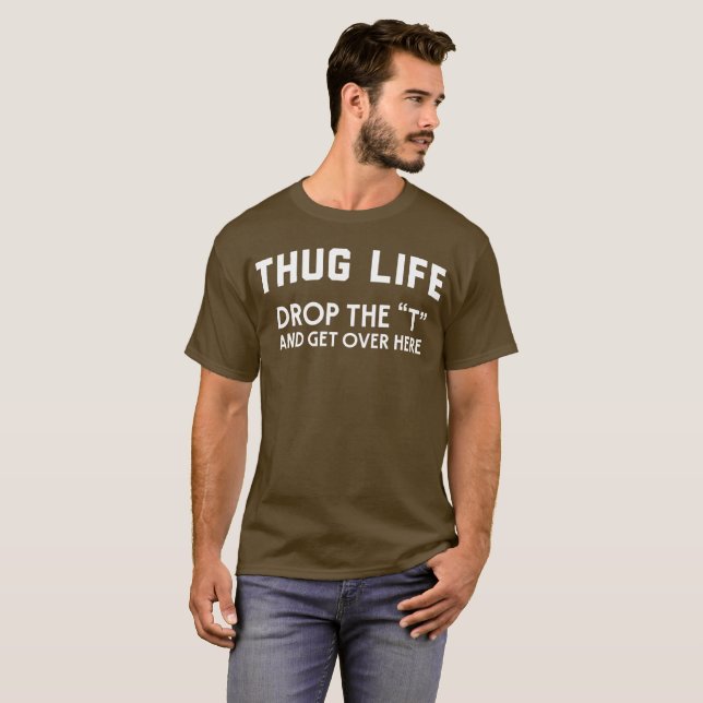 Thug life drop the “T” and get over here humourous T-Shirt (Front Full)