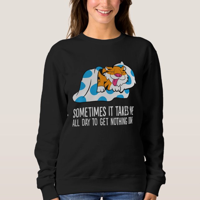 Tiger Sometimes It Takes Me All Day To Get Nothing Sweatshirt (Front)