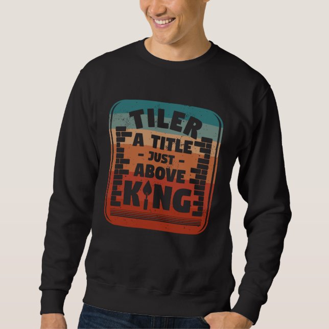 Tiler A Title Just Above King Tilers Tile Tiling T Sweatshirt (Front)