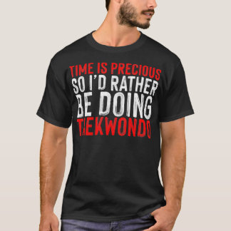 Time Is Precious So Ix27d Rather Be Doing Taekwond T-Shirt