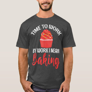Time to Work by Work i mean Baking Cooking Baking T-Shirt