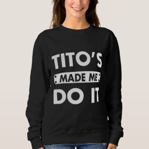 Tito's Made Me Do It Drinking Vodka Alcohol Sweatshirt