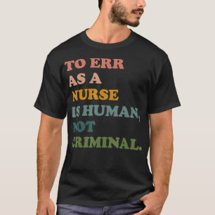 To Err As A Nurse Is Human Not Criminal Save Nursi T-Shirt