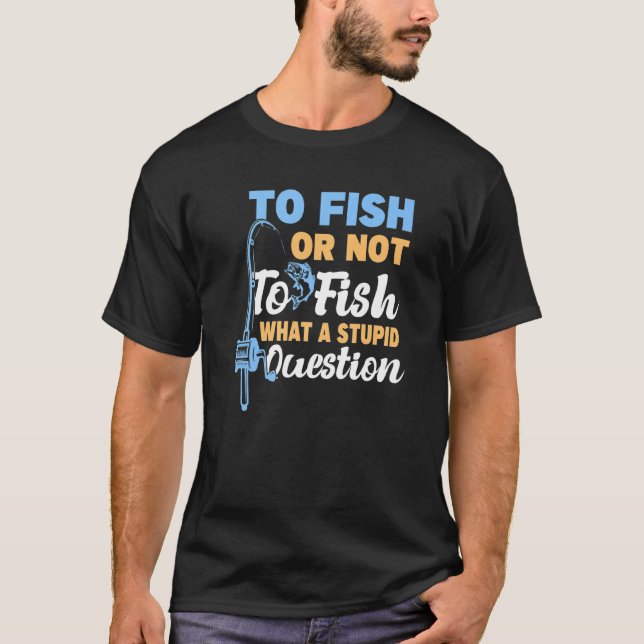 To Fish Or Not To Fish What A Stupid Question Fish T-Shirt (Front)