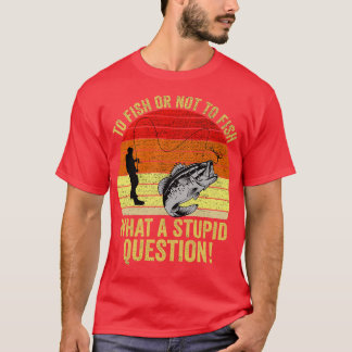 To Fish Or Not To Fish What A Stupid Question Funn T-Shirt