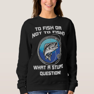 To Fish Or Not To Fish What Stupid Questions Sweatshirt