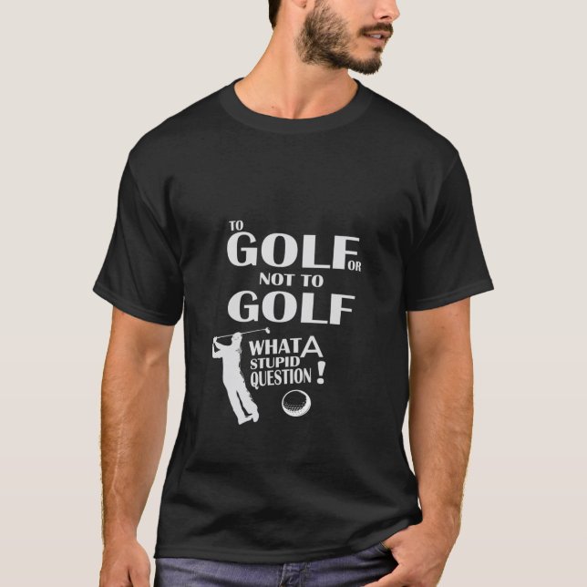 To Golf or Not what A stupid question  Funny Golfi T-Shirt (Front)
