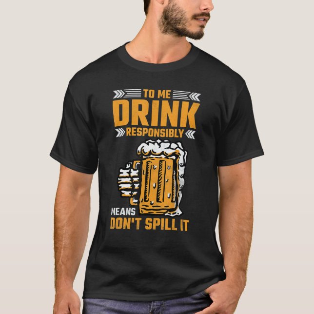 To Me Drink Responsibly Means Don't Spill It Beer  T-Shirt (Front)