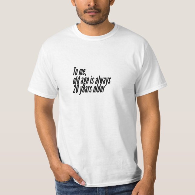 To me, old age is always 20 years older. T-Shirt (Front)
