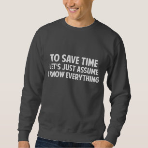 To Save Time Let's Just Assume I Know Everything Sweatshirt