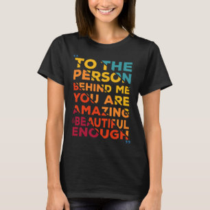 to the person behind me you are amazing beautiful T-Shirt