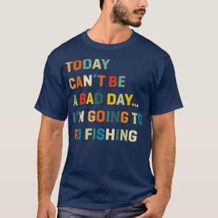 Today CanT Be A Bad Day Im Going To Go Fishing T-Shirt