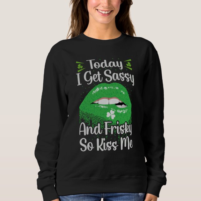 Today I Get Sassy And Frisky So Kiss Me St Patrick Sweatshirt (Front)