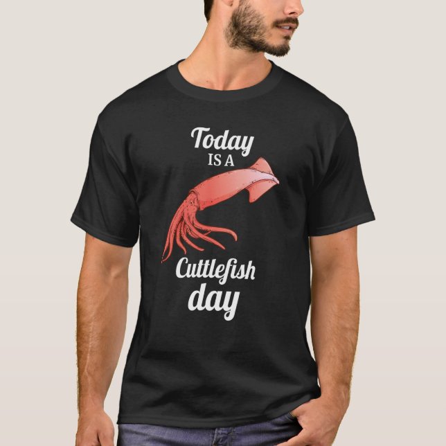 today is A Cuttlefish Day Squid Cuttlefish T-Shirt (Front)