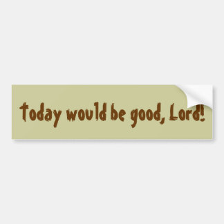 Today would be good, Lord! Bumper Sticker