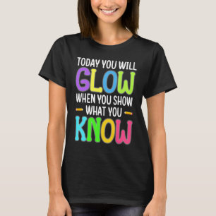Today You Glow Show What You Know Test Day Teache T-Shirt