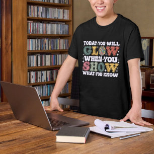Today You Will Glow When You Show What You Know T-Shirt