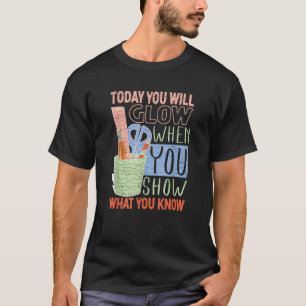 Today You Will Glow When You Show What You Know Te T-Shirt