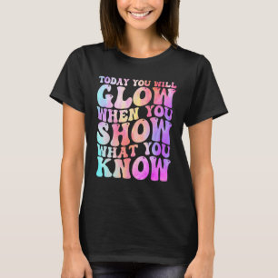 Today You Will Glow When You Show What You Know Te T-Shirt