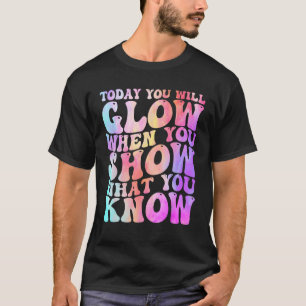 Today You Will Glow When You Show What You Know Te T-Shirt