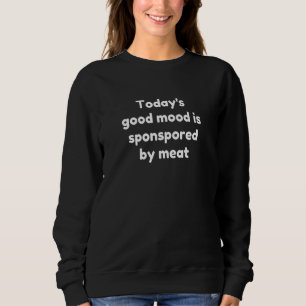 Today's Good Mood Is Sponsored By Meat Sweatshirt