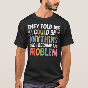 Told I Could Be Anything So I Became A Problem - T-Shirt