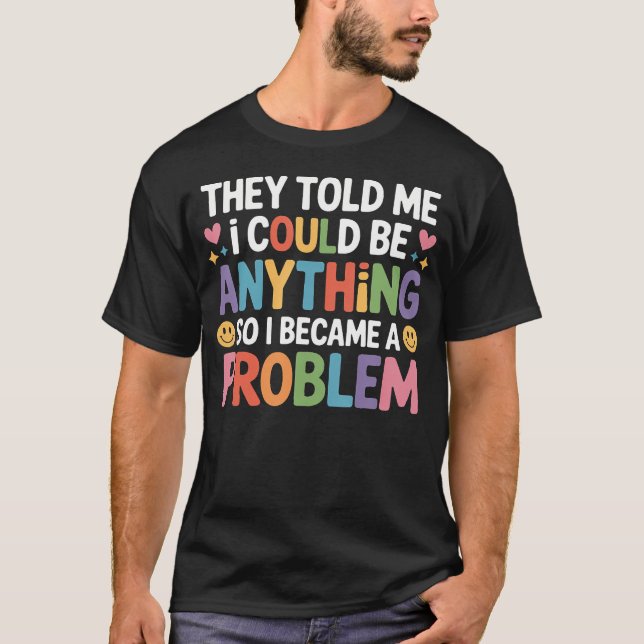 Told I Could Be Anything So I Became A Problem - T-Shirt (Front)