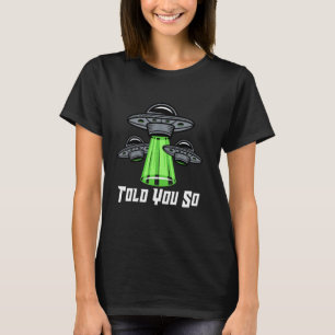 TOLD YOU SO Alien Abduction Humour Beyond Earth Uf T-Shirt