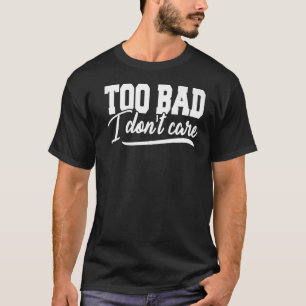 Too Bad I Don't Care Graphic Tee For Women and Men