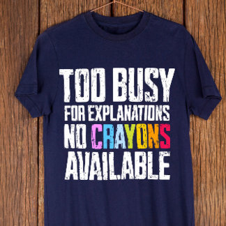 Too Busy for Explanations, No Crayons Available T-Shirt
