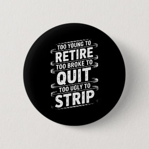 Too young to retire too broke to quit to ugly to 6 cm round badge