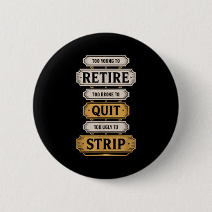 Too young to retire too broke to quit to ugly to 6 cm round badge