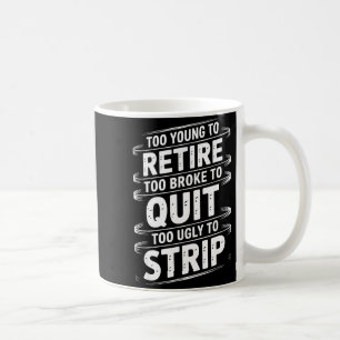 Too young to retire too broke to quit to ugly to coffee mug