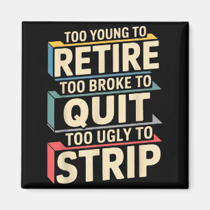 Too young to retire too broke to quit to ugly to magnet