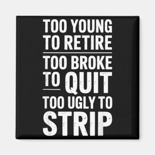 Too young to retire too broke to quit to ugly to magnet