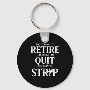 Too young to retire too broke to quit too ugly to key ring