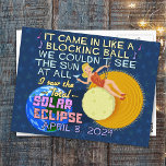 Total Solar Eclipse April 8 2024 American Funny Postcard<br><div class="desc">On April 8 2024, a total solar eclipse will be visible across much of the United States. It's being called the "Great American Solar Eclipse." If you're planning on celebrating this exciting event, this humourous design is perfect for you. The tongue-in-cheek parody text mimics song lyrics and says, "It came...</div>